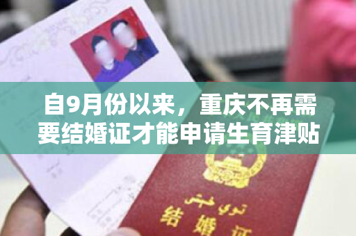 自9月份以来，重庆不再需要结婚证才能申请生育津贴。全国许多地方都进行了优化和调整