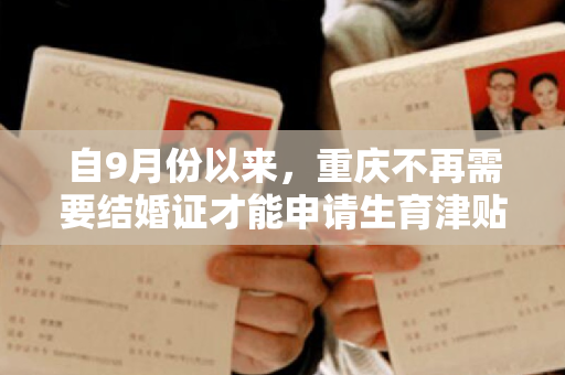 自9月份以来，重庆不再需要结婚证才能申请生育津贴。全国许多地方都进行了优化和调整