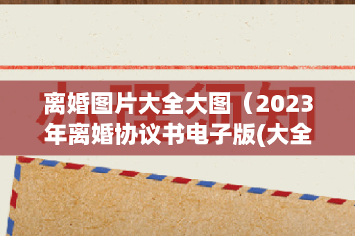 离婚图片大全大图（2023年离婚协议书电子版(大全11篇)