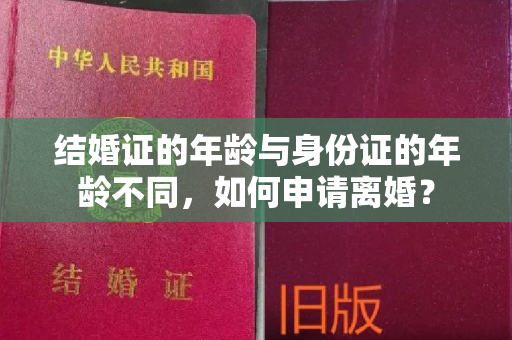 结婚证的年龄与身份证的年龄不同，如何申请离婚？