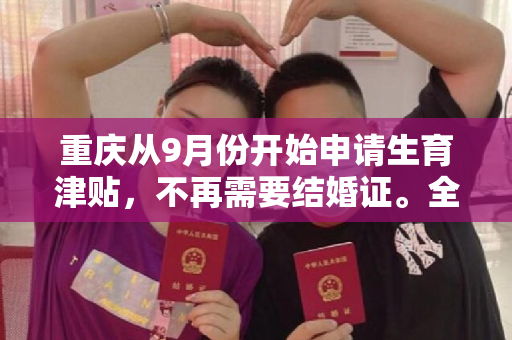重庆从9月份开始申请生育津贴，不再需要结婚证。全国许多地方都进行了优化和调整
