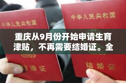 重庆从9月份开始申请生育津贴，不再需要结婚证。全国许多地方都进行了优化和调整