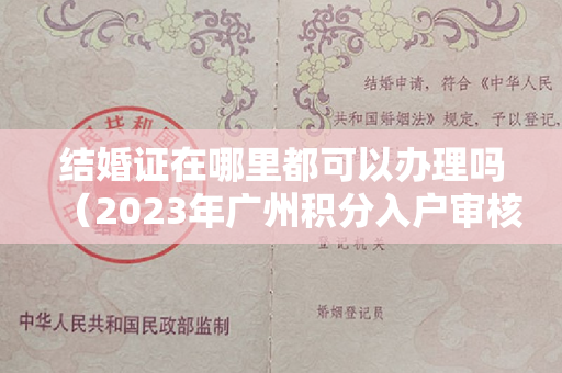 结婚证在哪里都可以办理吗（2023年广州积分入户审核排名靠前人员原件材料核验受理工作通知）