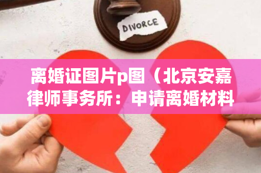 离婚证图片p图（北京安嘉律师事务所：申请离婚材料清单）