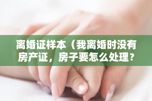 离婚证样本（我离婚时没有房产证，房子要怎么处理？）