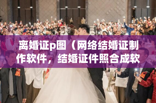 离婚证p图（网络结婚证制作软件，结婚证件照合成软件）