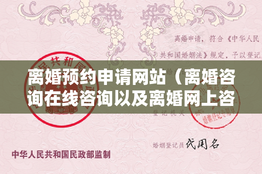 离婚预约申请网站（离婚咨询在线咨询以及离婚网上咨询）