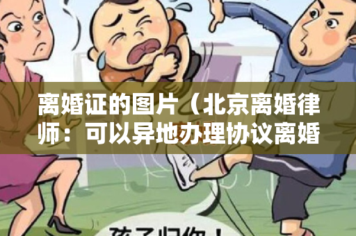 离婚证的图片（北京离婚律师：可以异地办理协议离婚手续，申领离婚证吗？）