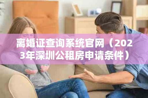 离婚证查询系统官网（2023年深圳公租房申请条件）