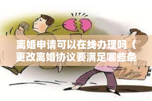 离婚申请可以在线办理吗（更改离婚协议要满足哪些条件）