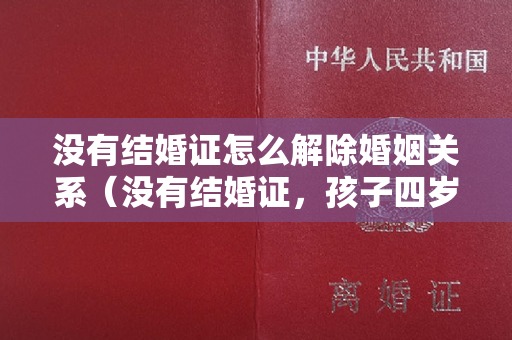 没有结婚证怎么解除婚姻关系（没有结婚证，孩子四岁，离婚怎么办？）