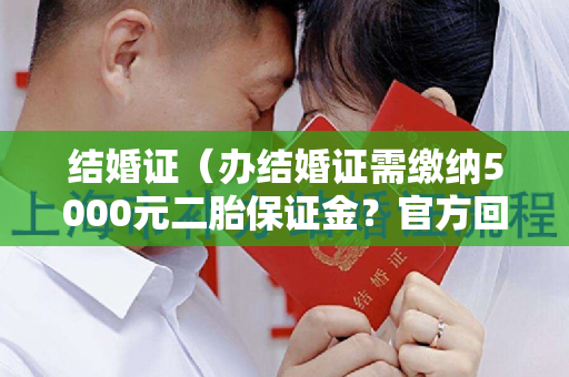 结婚证（办结婚证需缴纳5000元二胎保证金？官方回应）