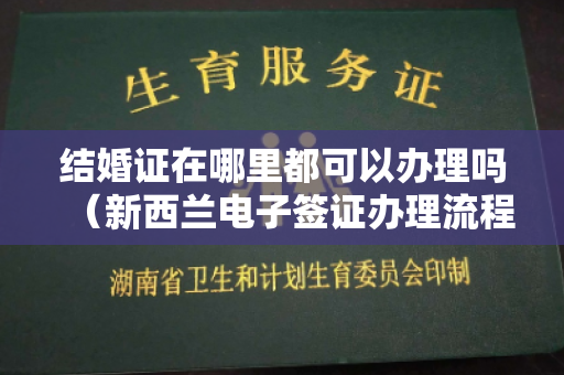 结婚证在哪里都可以办理吗（新西兰电子签证办理流程 新西兰在线申请电子签证攻略）