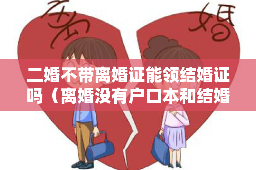 二婚不带离婚证能领结婚证吗（离婚没有户口本和结婚证能离吗,离婚了没户口本可以结婚吗）