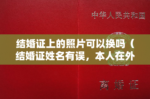 结婚证上的照片可以换吗（结婚证姓名有误，本人在外地，需要结婚登记档案证明，如何办理？）