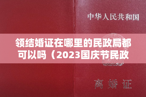 领结婚证在哪里的民政局都可以吗（2023国庆节民政局上班吗 2023年10月1日国庆节民政局上不上班）