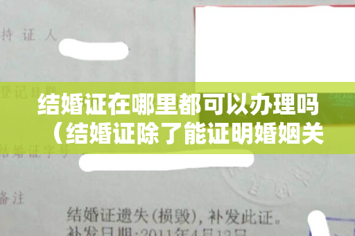 结婚证在哪里都可以办理吗（结婚证除了能证明婚姻关系，还有这些作用）