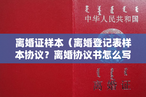 离婚证样本（离婚登记表样本协议？离婚协议书怎么写样本2020）