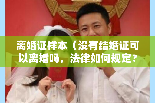 离婚证样本（没有结婚证可以离婚吗，法律如何规定？）