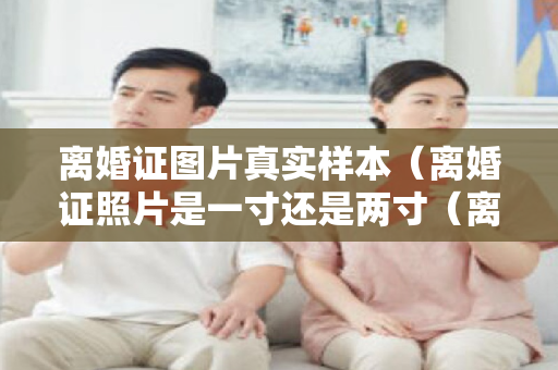 离婚证图片真实样本（离婚证照片是一寸还是两寸（离婚证照片是一寸的吗）