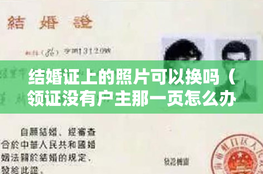 结婚证上的照片可以换吗（领证没有户主那一页怎么办）