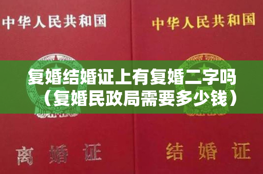 复婚结婚证上有复婚二字吗（复婚民政局需要多少钱）