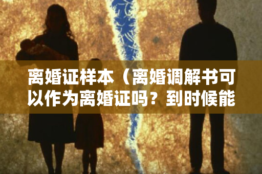 离婚证样本（离婚调解书可以作为离婚证吗？到时候能再结婚吗？）