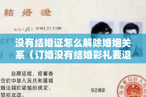 没有结婚证怎么解除婚姻关系（订婚没有结婚彩礼要退吗）