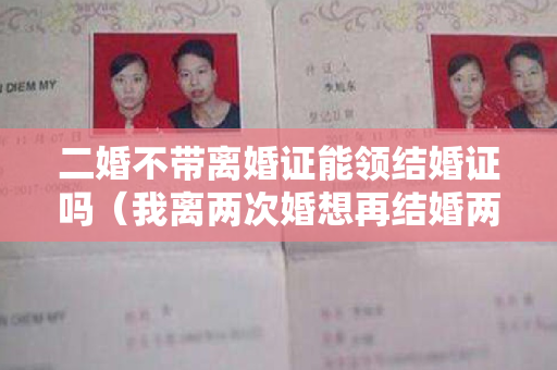 二婚不带离婚证能领结婚证吗（我离两次婚想再结婚两个离婚证都带吗）