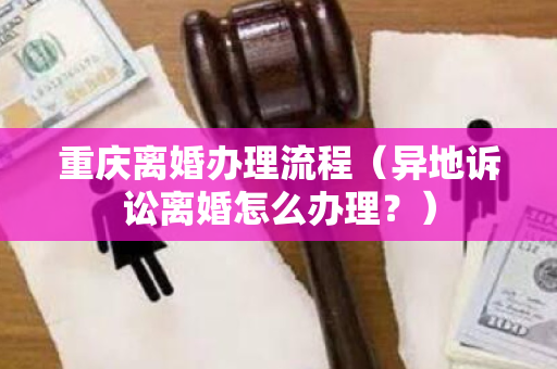 重庆离婚办理流程（异地诉讼离婚怎么办理？）