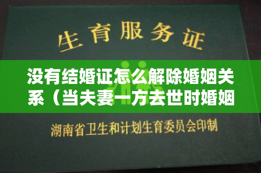 没有结婚证怎么解除婚姻关系（当夫妻一方去世时婚姻关系是否会自动失效）