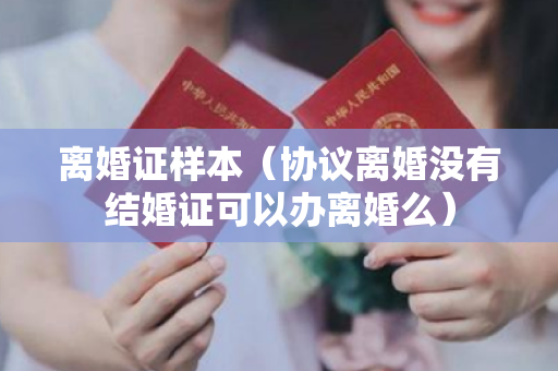 离婚证样本（协议离婚没有结婚证可以办离婚么）