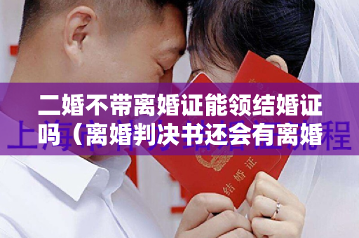 二婚不带离婚证能领结婚证吗（离婚判决书还会有离婚证吗）