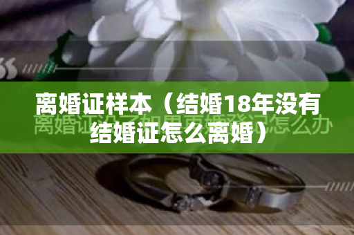 离婚证样本（结婚18年没有结婚证怎么离婚）