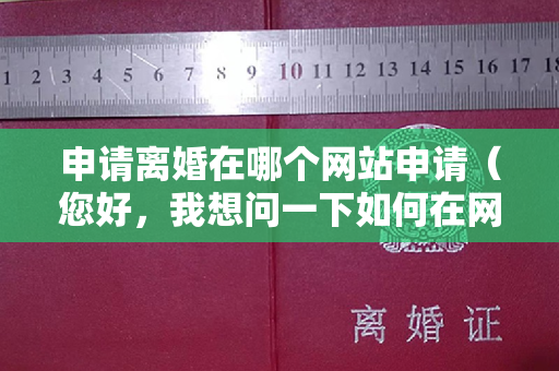 申请离婚在哪个网站申请（您好，我想问一下如何在网上申请离婚）