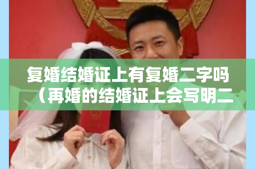 复婚结婚证上有复婚二字吗（再婚的结婚证上会写明二婚吗）