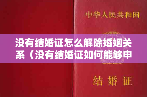 没有结婚证怎么解除婚姻关系（没有结婚证如何能够申请离婚）