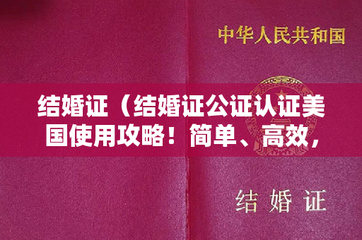 结婚证（结婚证公证认证美国使用攻略！简单、高效，一看就会！）