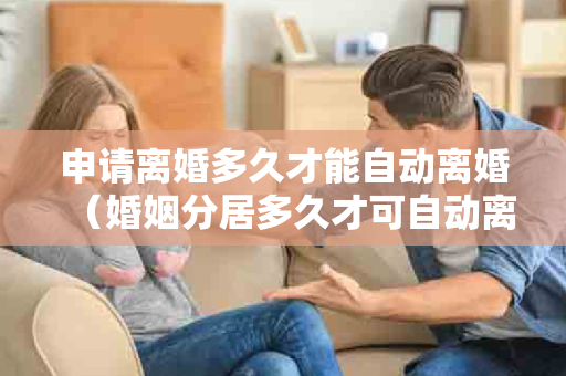 申请离婚多久才能自动离婚（婚姻分居多久才可自动离婚）