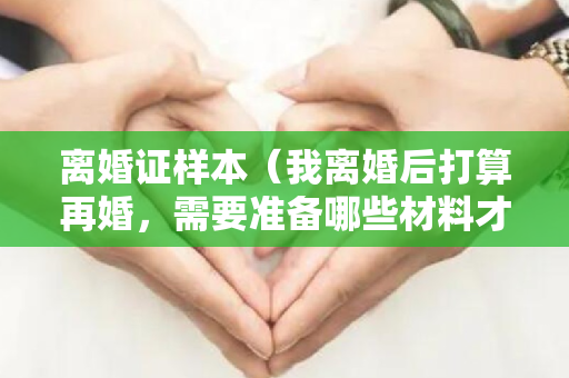 离婚证样本（我离婚后打算再婚，需要准备哪些材料才能领取结婚证呢？）