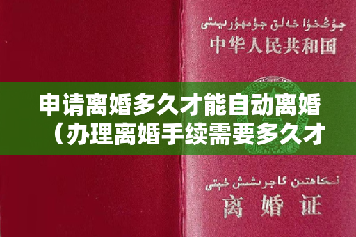 申请离婚多久才能自动离婚（办理离婚手续需要多久才可以申请贷款（办理离婚手续需要多久）