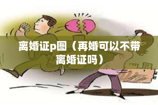 离婚证p图（再婚可以不带离婚证吗）