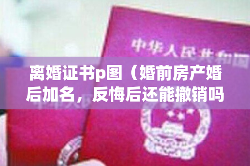 离婚证书p图（婚前房产婚后加名，反悔后还能撤销吗？）