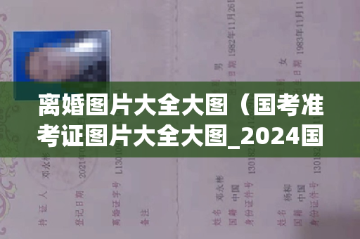 离婚图片大全大图（国考准考证图片大全大图_2024国家公务员考试网官网入口）