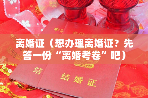 离婚证（想办理离婚证？先答一份“离婚考卷”吧）