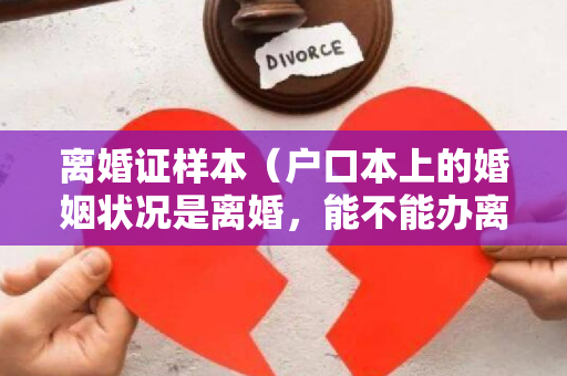 离婚证样本（户口本上的婚姻状况是离婚，能不能办离婚证，还是要改成已婚才能办离婚证？）