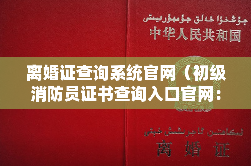 离婚证查询系统官网（初级消防员证书查询入口官网：技能人才评价证书全国联网查询系统）