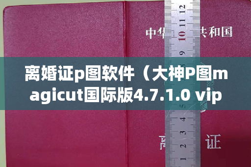 离婚证p图软件（大神P图magicut国际版4.7.1.0 vip高级完整版）