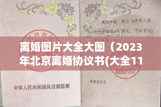 离婚图片大全大图（2023年北京离婚协议书(大全11篇)