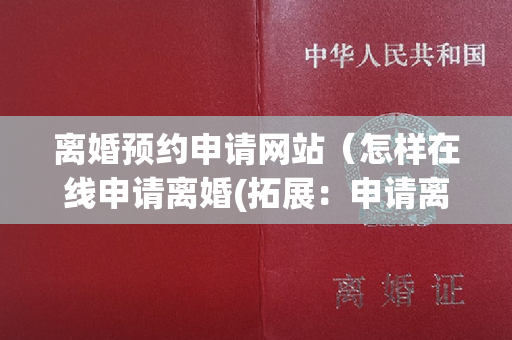 离婚预约申请网站（怎样在线申请离婚(拓展：申请离婚在哪个网站申请)